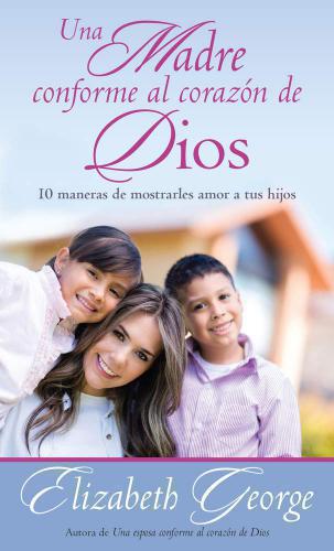 Una Madre Conforme al Corazón de Dios: 10 maneras de mostrarle amor a sus hijos