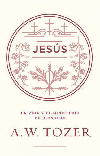 Jesús; La vida y el ministerio de Dios Hijo por A. W Tozer