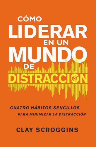 Como Liderar En Un Mundo De Distraccion por Clay Scroggins