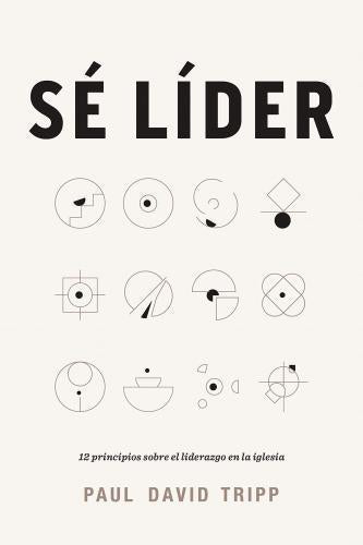 Sé Líder; 12 principios sobre el liderazgo en la iglesia por Paul David Tripp