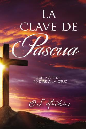 La Clave De Pascua, Un Viaje De 40 Dias A La Cruz por O. S. Hawkins