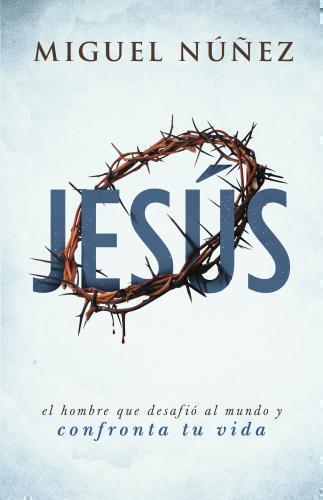 Jesus The Man Who Challenged The World and Confronts Your Life by Miguel Núñez