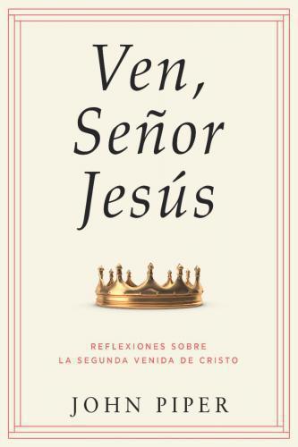 Ven Señor Jesús; Reflexiones Sobre La Segunda Venida de Cristo por John Piper
