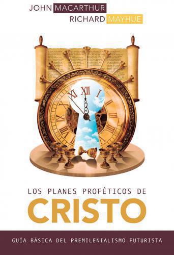Los planes Proféticos De Cristo: Guía Básica Del Premilenianismo Futurista