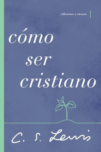 Cómo ser cristiano: Reflexiones y ensayos por C. S. Lewis