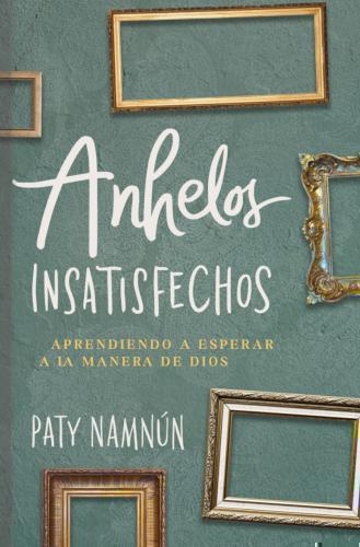Anhelos Insatisfechos; Aprendiendo a esperar a la manera de Dios por Paty Namnun