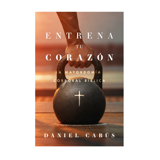 Entrena Tu Corazón; mayordomia corporal biblica por Daniel Cabus