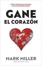 Gane el corazón; como crear una cultura de compromiso pleno por Mark Miller