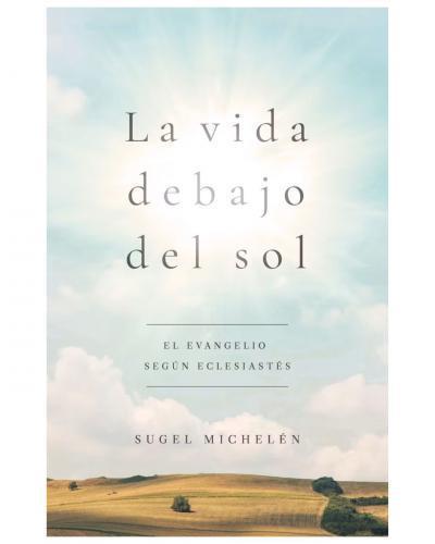 La Vida Debajo Del Sol, El Evangelio Segun Eclesiastes por Sugel Michelen