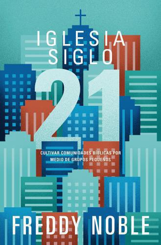 Iglesia siglo 21: Cultivando comunidades bíblicas por medio de los grupos pequeñ