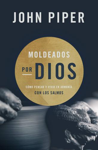 Moldeados Por Dios: Cómo Pensar y Vivir En Armonía Con Los Salmos por John Piper