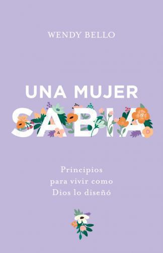 Una Mujer Sabia, Principios Para Vivir Como Dios Lo Diseño por Wendy BellO