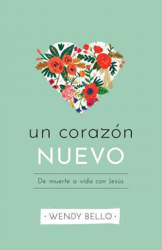 Un Corazón Nuevo: De muerte a vida con Jesús por Wendy Bello