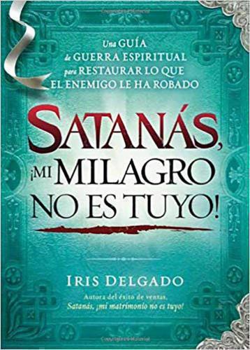 Satanás, ¡mi milagro no es tuyo!: Una guía de guerra espiritual...