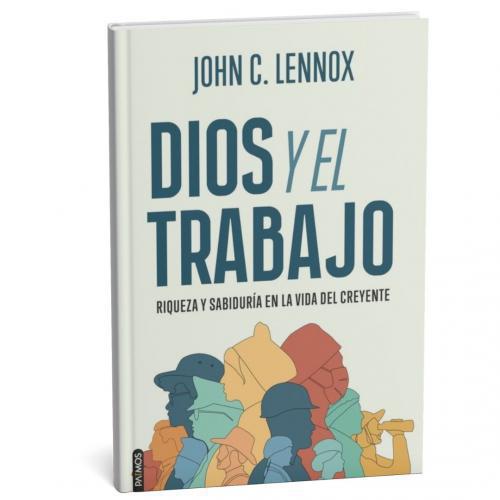 Dios y el Trabajo: Riqueza y sabiduría en la vida del creyente - John C. Lennox