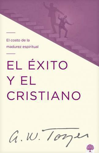 El éxito y el cristiano: El costo de la madurez espiritual por A. W. Tozer
