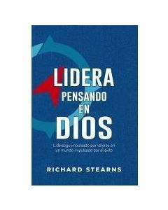 Lidera pensando en Dios; Liderazgo impulsado por valores en un mundo impulsado por el exito por Richard Stearns