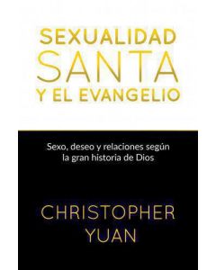 Sexualidad Santa y El Evangelio - Sexo, Deseo y Relaciones Segun La Gran Historia De Dios por Christopher Yuan