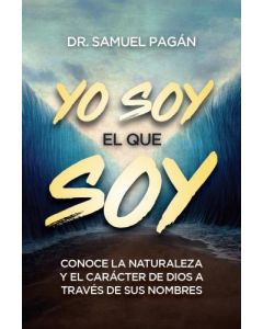 Yo soy el que soy; conoce la naturaleza y el caracter de Dios a traves de sus nombres por Dr. Samuel Pagan