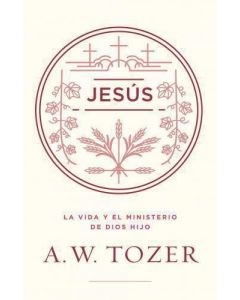 Jesus; La vida y el ministerio de Dios Hijo por A. W Tozer
