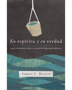 En espíritu y en verdad; una introduccion a la espiritualidad biblica por Samuel E. Masters