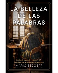 La Belleza De Las Palabras; La historia de Juan De Valdez y el brillo de su prosa la oscuridad de la Inquisicion por Mario Escobar