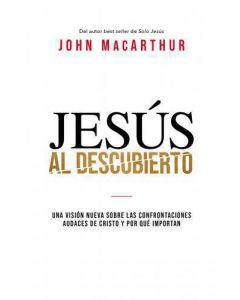 Jesus al Descubierto; una vision nueva sobre las confrontaciones audaces de Cristo y porque importan por John Macarthur