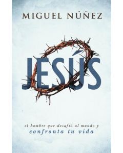 Jesús El Hombre Que Desafió Al Mundo y Confronta Tu Vida por Miguel Núñez