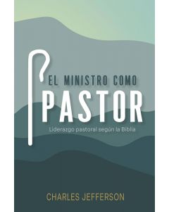 El Ministro Como Pastor; Liderazgo Pastoral Segun La Biblia por Charles Jefferson