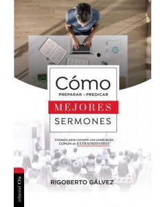 Cómo Preparar y Predicar Mejores Sermones, Comsejos Para Convertir Una Predicación En Extraordinaria por Rigoberto Gálvez